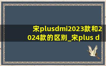 宋plusdmi2023款和2024款的区别_宋plus dmi2023与2024区别